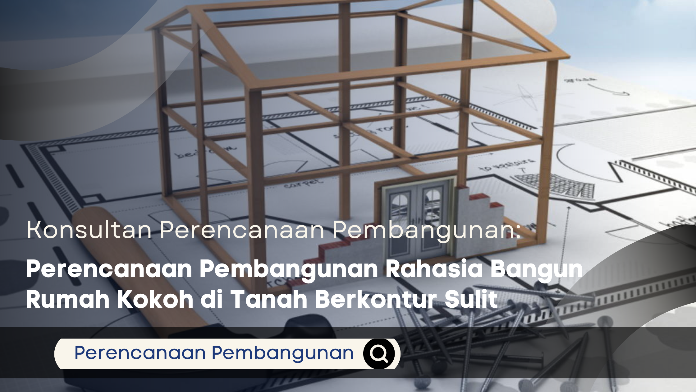 Perencanaan Pembangunan Rahasia Bangun Rumah Kokoh di Tanah Berkontur Sulit