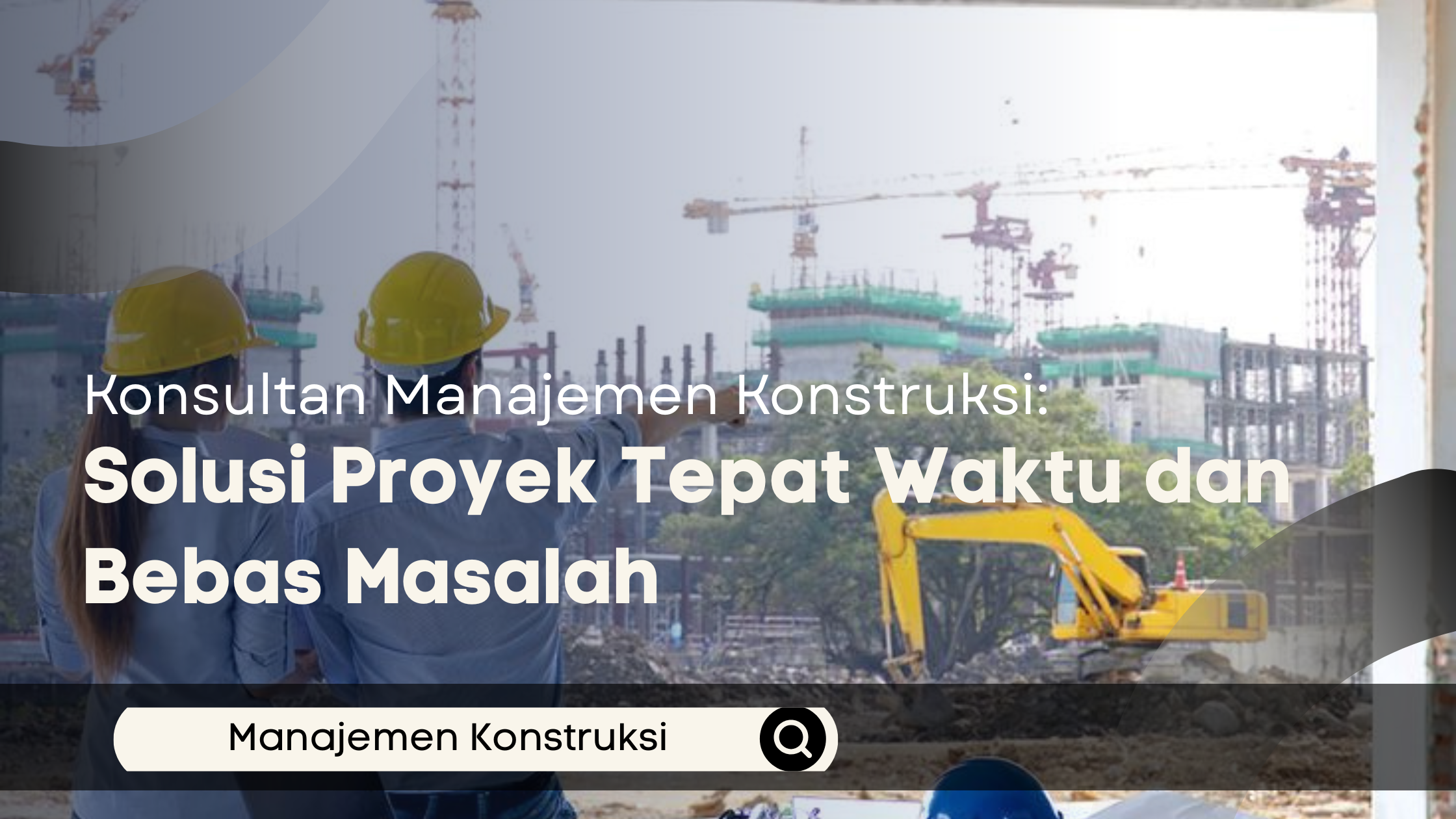 Konsultan Manajemen Konstruksi: Solusi Proyek Tepat Waktu dan Bebas Masalah