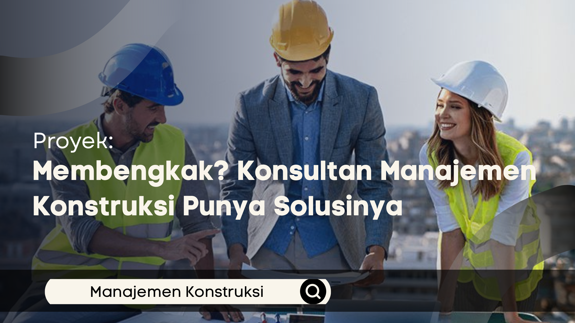 Proyek Membengkak? Konsultan Manajemen Konstruksi Punya Solusinya