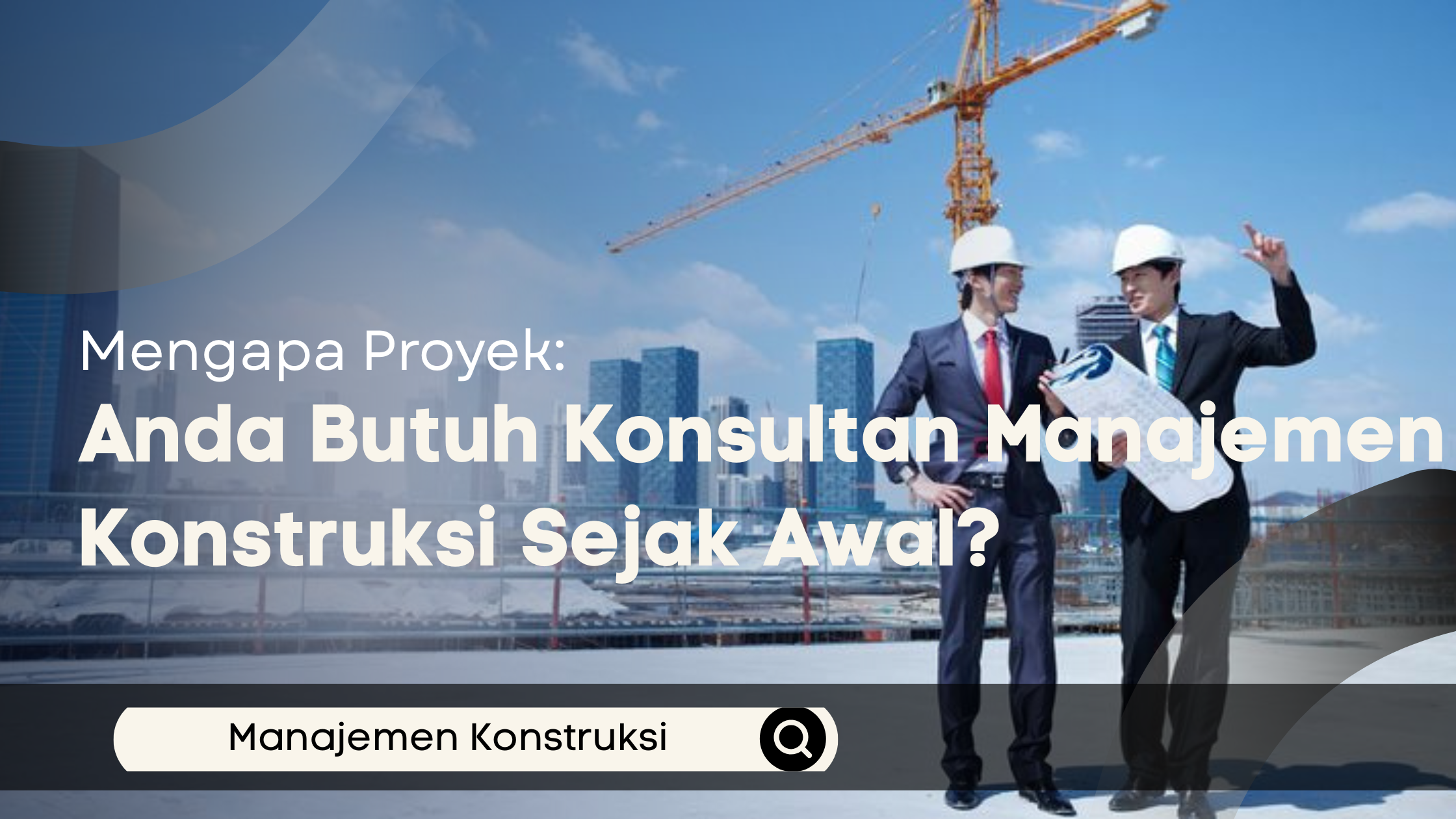 Mengapa Proyek Anda Butuh Konsultan Manajemen Konstruksi Sejak Awal?