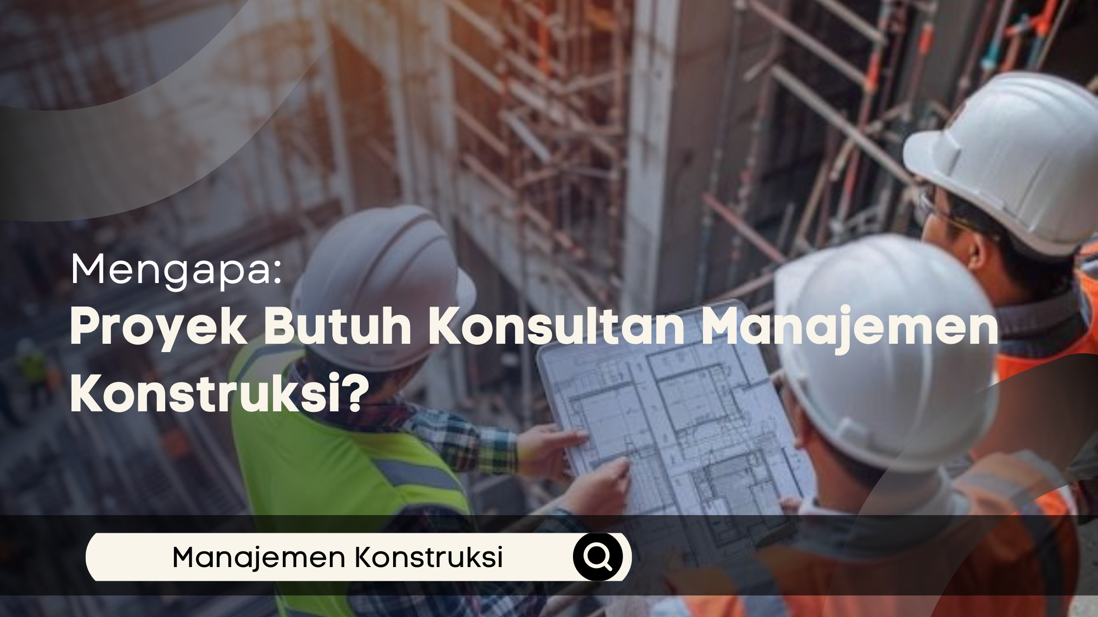 Mengapa Proyek Butuh Konsultan Manajemen Konstruksi?
