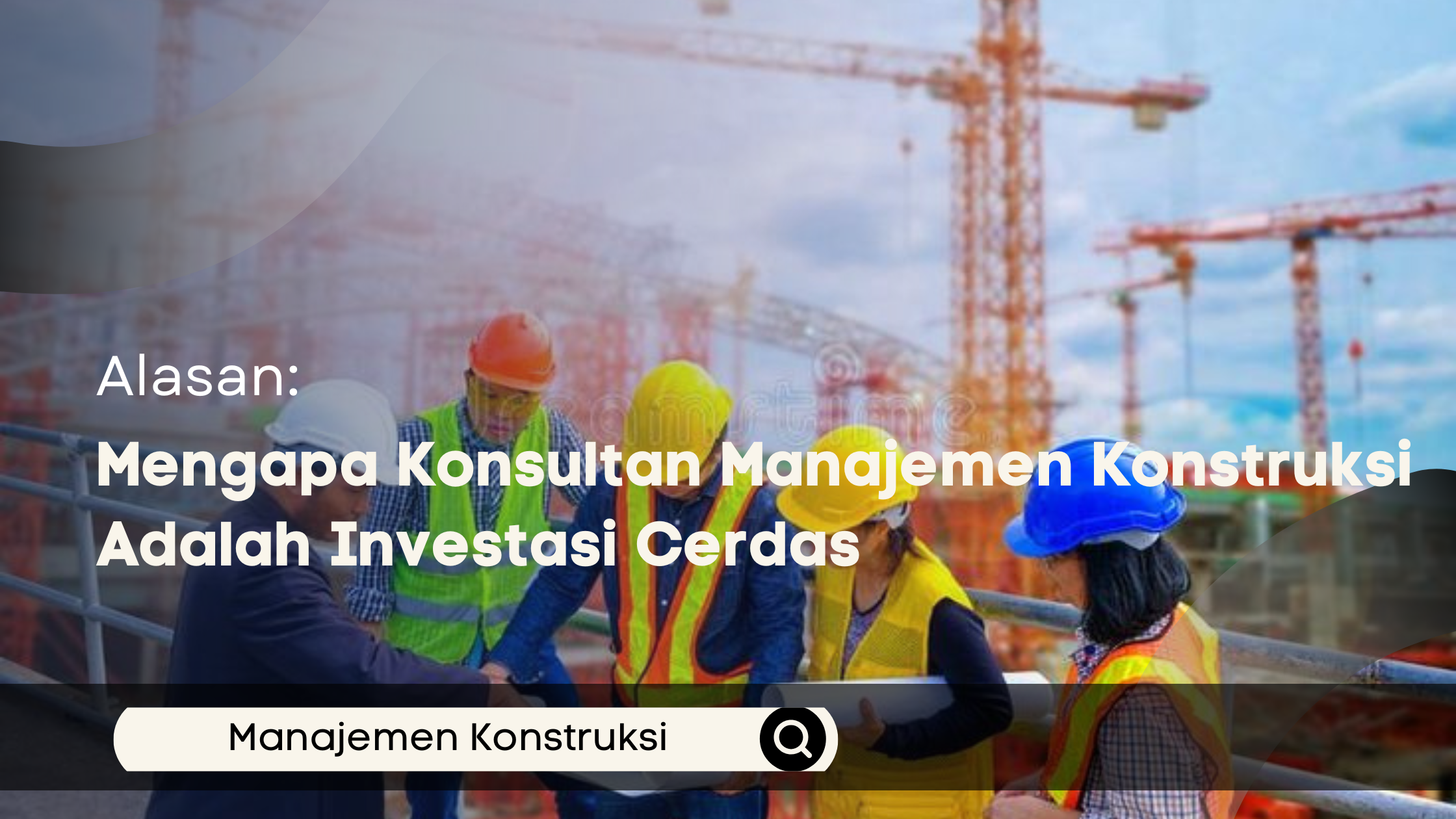Inilah Alasan Mengapa Konsultan Manajemen Konstruksi Adalah Investasi Cerdas